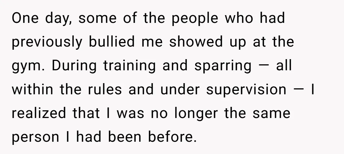 One day, some of the people who had previously bullied me showed up at the gym. During training and sparring — all within the rules and under supervision — I...