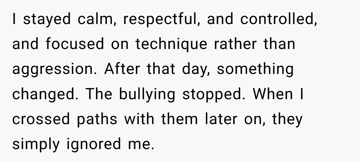 I stayed calm, respectful, and controlled, and focused on technique rather than aggression. After that day, something changed. The bullying stopped. When I crossed paths with them later on, they...