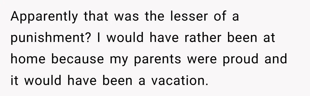 Apparently that was the lesser of a punishment? I would have rather been at home because my parents were proud and it would have been a vacation.