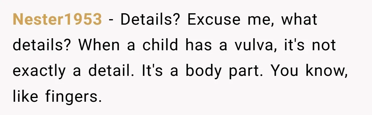 Nester1953 − Details? Excuse me, what details? When a child has a vulva, it's not exactly a detail. It's a body part. You know, like fingers.