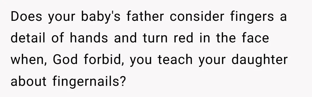 Does your baby's father consider fingers a detail of hands and turn red in the face when, God forbid, you teach your daughter about fingernails?