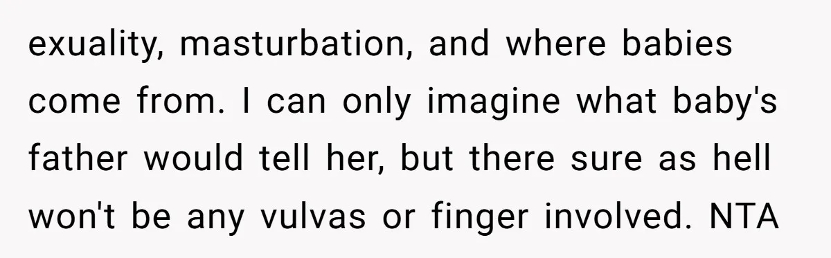 exuality, masturbation, and where babies come from. I can only imagine what baby's father would tell her, but there sure as hell won't be any vulvas or finger involved. NTA