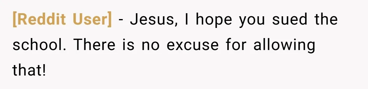 [Reddit User] − Jesus, I hope you sued the school. There is no excuse for allowing that!