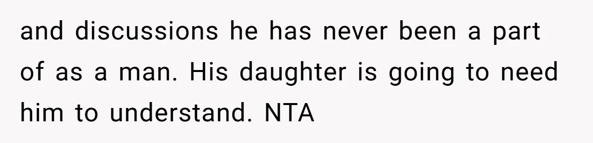 and discussions he has never been a part of as a man. His daughter is going to need him to understand. NTA