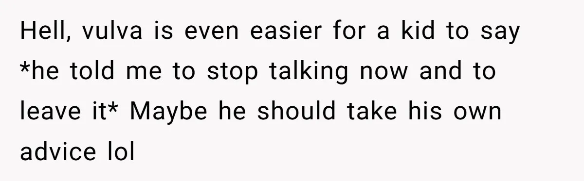 Hell, vulva is even easier for a kid to say *he told me to stop talking now and to leave it* Maybe he should take his own advice lol