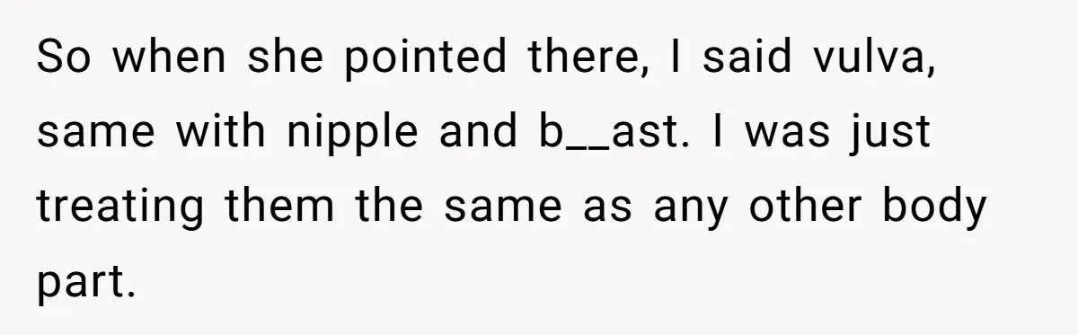 So when she pointed there, I said vulva, same with nipple and b__ast. I was just treating them the same as any other body part.