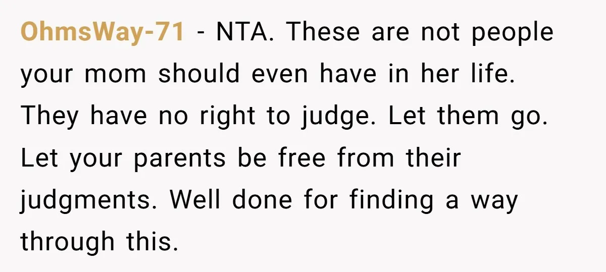 OhmsWay-71 - NTA. These are not people your mom should even have in her life. They have no right to judge. Let them go. Let your parents be free from...