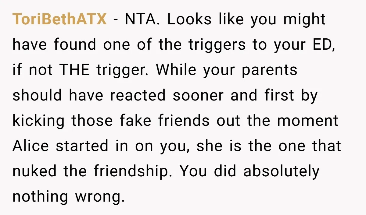 ToriBethATX - NTA. Looks like you might have found one of the triggers to your ED, if not THE trigger. While your parents should have reacted sooner and first by...