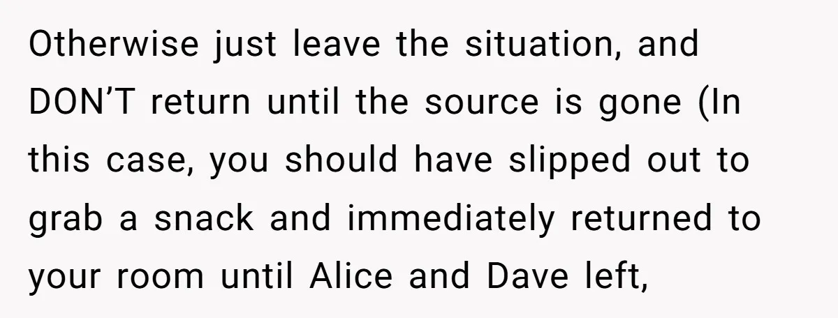 Otherwise just leave the situation, and DON’T return until the source is gone (In this case, you should have slipped out to grab a snack and immediately returned to your...