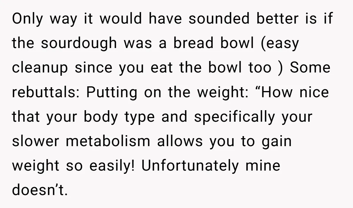 Only way it would have sounded better is if the sourdough was a bread bowl (easy cleanup since you eat the bowl too ) Some rebuttals: Putting on the weight:...