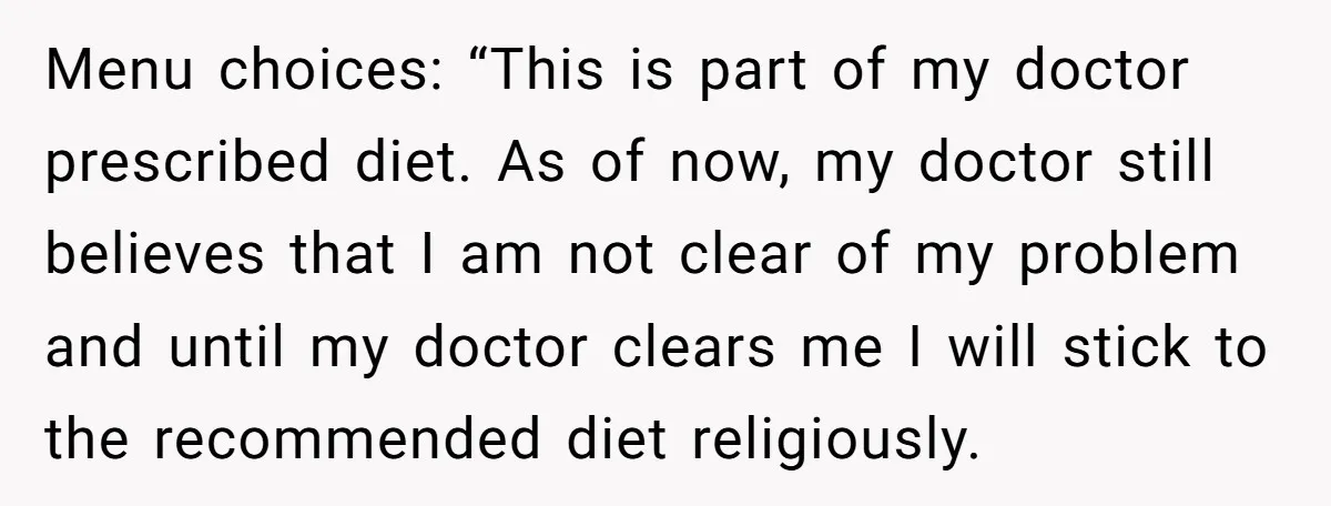 Menu choices: “This is part of my doctor prescribed diet. As of now, my doctor still believes that I am not clear of my problem and until my doctor clears...