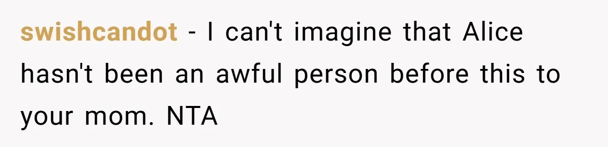 swishcandot - I can't imagine that Alice hasn't been an awful person before this to your mom. NTA