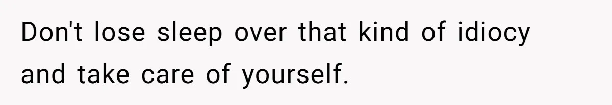 Don't lose sleep over that kind of idiocy and take care of yourself.