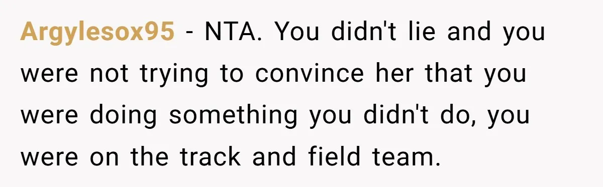 Argylesox95 − NTA. You didn't lie and you were not trying to convince her that you were doing something you didn't do, you were on the track and field team.
