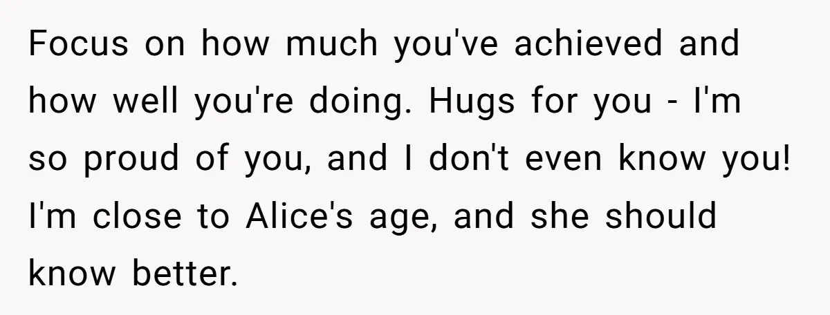 Focus on how much you've achieved and how well you're doing. Hugs for you - I'm so proud of you, and I don't even know you! I'm close to Alice's...
