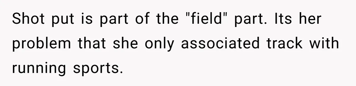 Shot put is part of the "field" part. Its her problem that she only associated track with running sports.