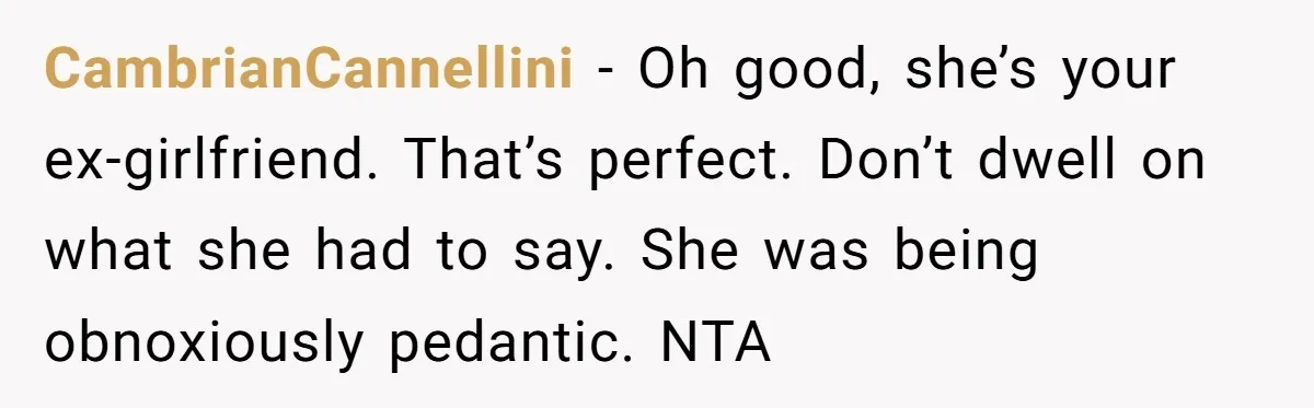 CambrianCannellini − Oh good, she’s your ex-girlfriend. That’s perfect. Don’t dwell on what she had to say. She was being obnoxiously pedantic. NTA