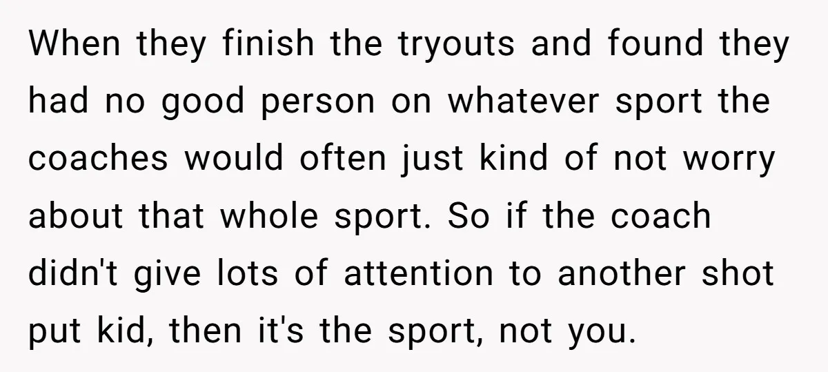 When they finish the tryouts and found they had no good person on whatever sport the coaches would often just kind of not worry about that whole sport. So if...