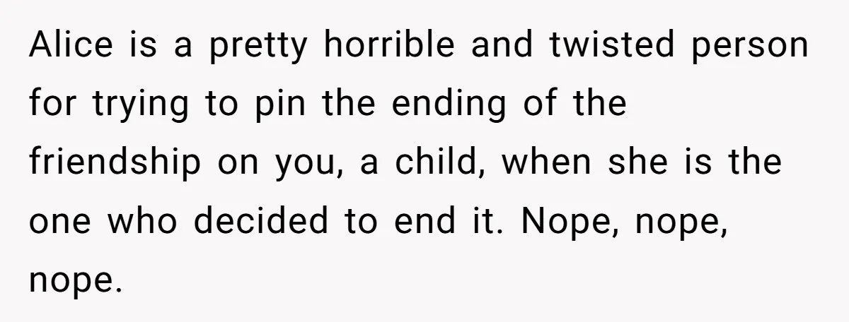 Alice is a pretty horrible and twisted person for trying to pin the ending of the friendship on you, a child, when she is the one who decided to end...