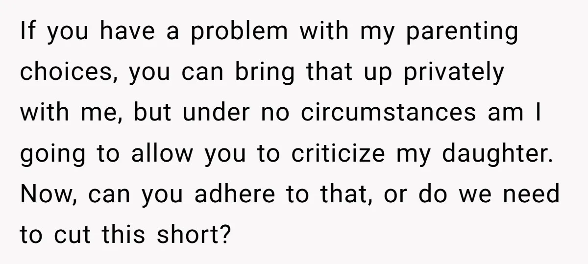 If you have a problem with my parenting choices, you can bring that up privately with me, but under no circumstances am I going to allow you to criticize my...