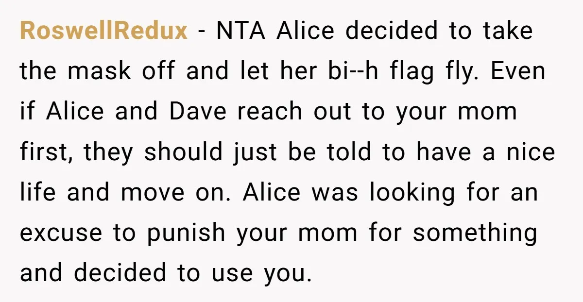 RoswellRedux - NTA Alice decided to take the mask off and let her bi--h flag fly. Even if Alice and Dave reach out to your mom first, they should just...