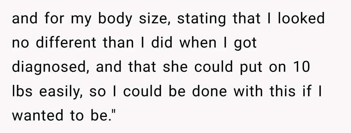 and for my body size, stating that I looked no different than I did when I got diagnosed, and that she could put on 10 lbs easily, so I could...