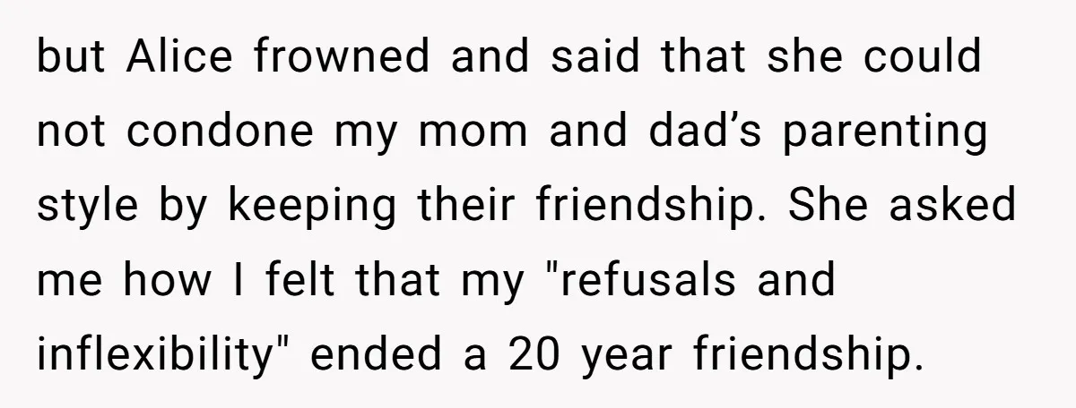 but Alice frowned and said that she could not condone my mom and dad’s parenting style by keeping their friendship. She asked me how I felt that my "refusals and...