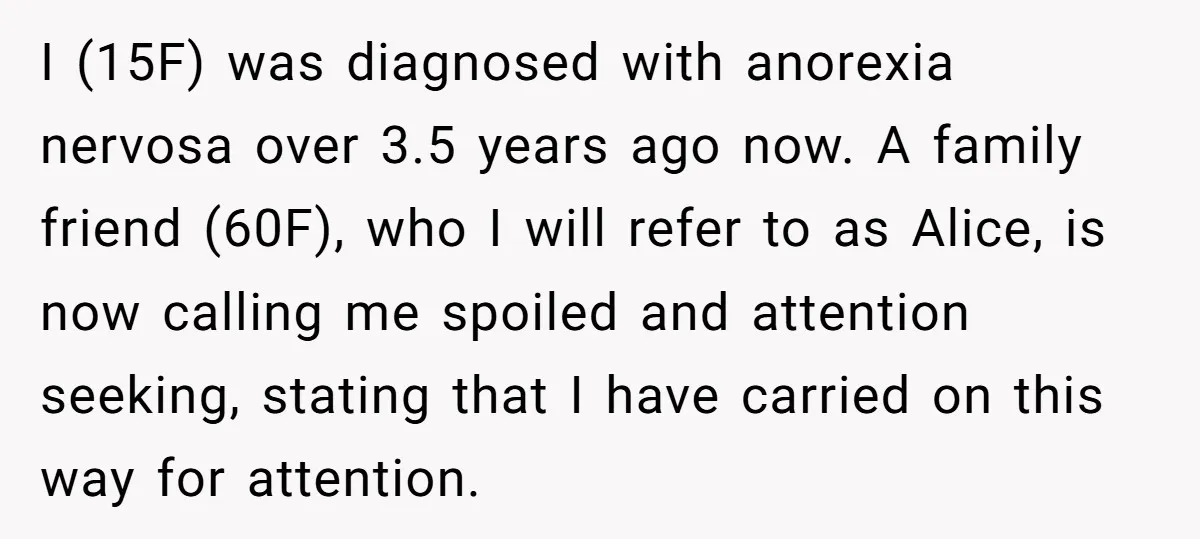I (15F) was diagnosed with anorexia nervosa over 3.5 years ago now. A family friend (60F), who I will refer to as Alice, is now calling me spoiled and attention...