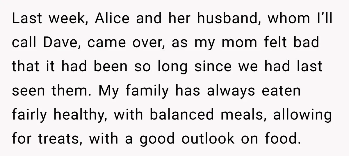 Last week, Alice and her husband, whom I’ll call Dave, came over, as my mom felt bad that it had been so long since we had last seen them. My...