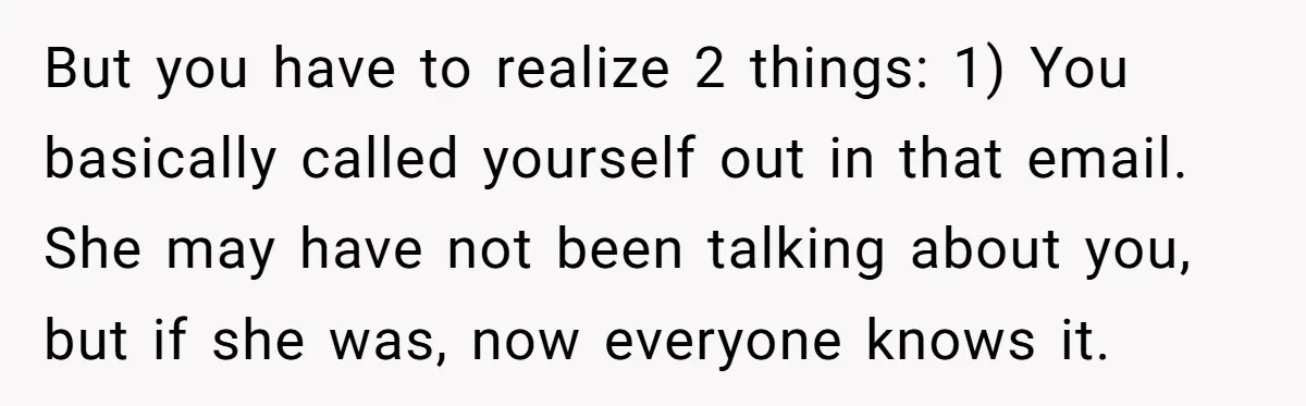 But you have to realize 2 things: 1) You basically called yourself out in that email. She may have not been talking about you, but if she was, now everyone...