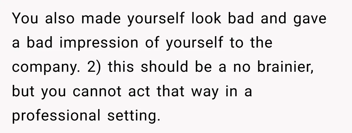 You also made yourself look bad and gave a bad impression of yourself to the company. 2) this should be a no brainier, but you cannot act that way in...