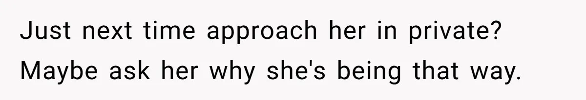 Just next time approach her in private? Maybe ask her why she's being that way.