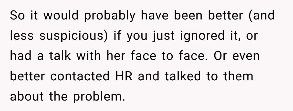 So it would probably have been better (and less suspicious) if you just ignored it, or had a talk with her face to face. Or even better contacted HR and...