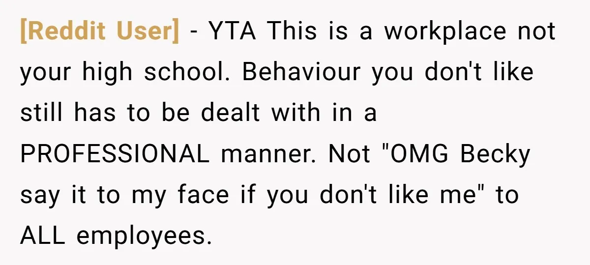 [Reddit User] - YTA This is a workplace not your high school. Behaviour you don't like still has to be dealt with in a PROFESSIONAL manner. Not "OMG Becky say...