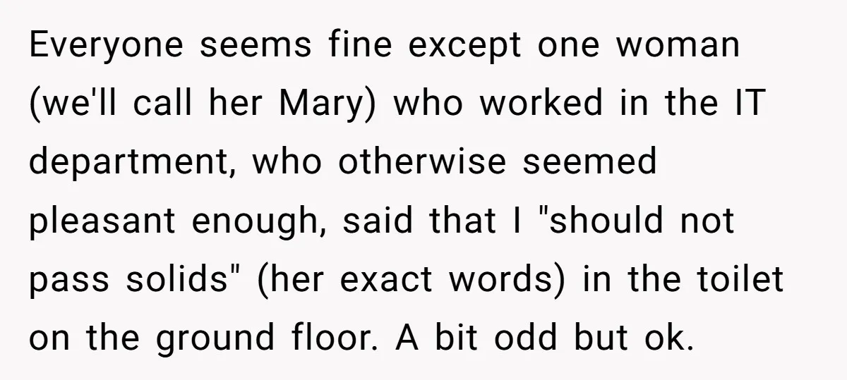 Everyone seems fine except one woman (we'll call her Mary) who worked in the IT department, who otherwise seemed pleasant enough, said that I "should not pass solids" (her exact...