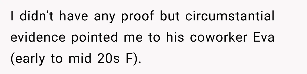 I didn’t have any proof but circumstantial evidence pointed me to his coworker Eva (early to mid 20s F).