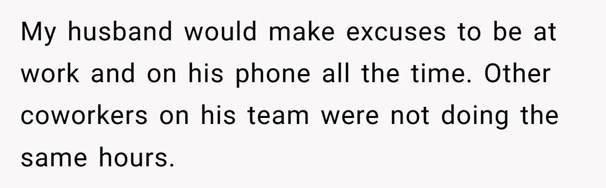 My husband would make excuses to be at work and on his phone all the time. Other coworkers on his team were not doing the same hours.