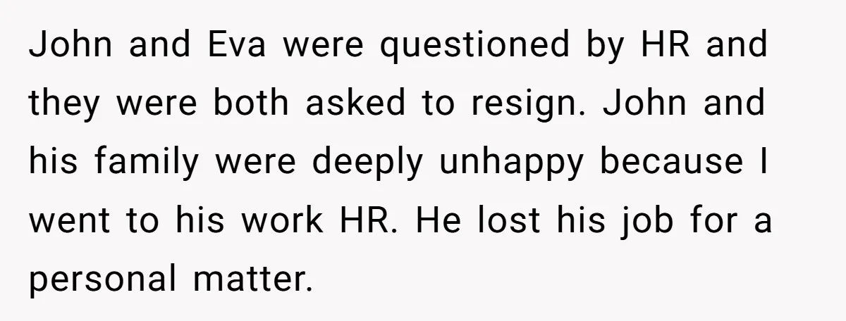 John and Eva were questioned by HR and they were both asked to resign. John and his family were deeply unhappy because I went to his work HR. He lost...