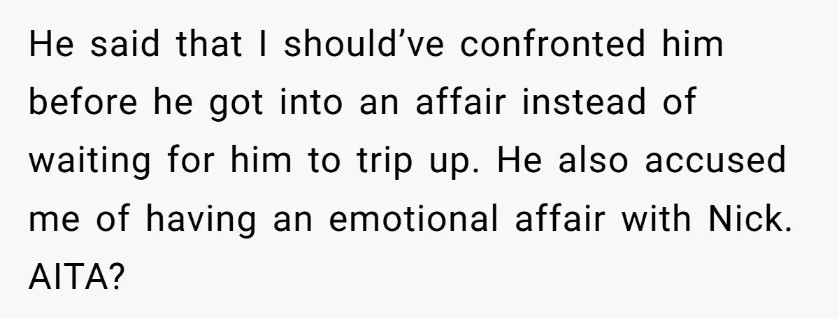 He said that I should’ve confronted him before he got into an affair instead of waiting for him to trip up. He also accused me of having an emotional affair...