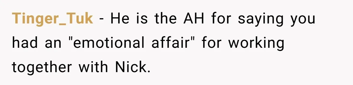 Tinger_Tuk − He is the AH for saying you had an "emotional affair" for working together with Nick.