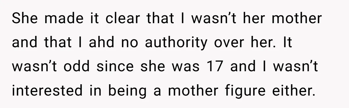She made it clear that I wasn’t her mother and that I ahd no authority over her. It wasn’t odd since she was 17 and I wasn’t interested in being...