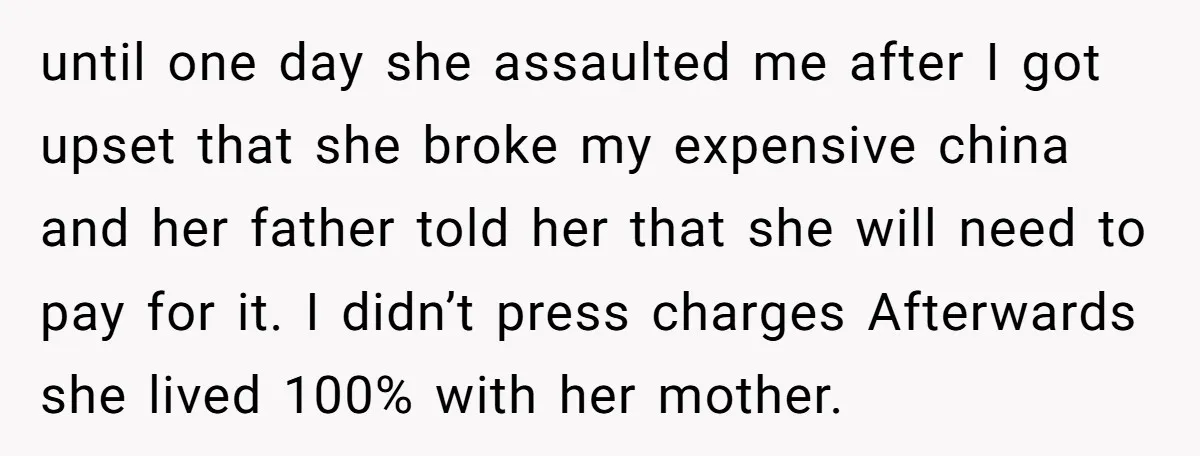 until one day she assaulted me after I got upset that she broke my expensive china and her father told her that she will need to pay for it. I...