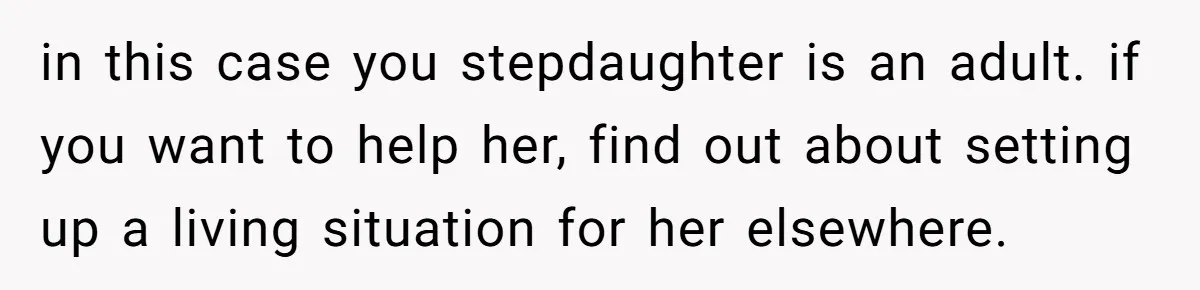 in this case you stepdaughter is an adult. if you want to help her, find out about setting up a living situation for her elsewhere.