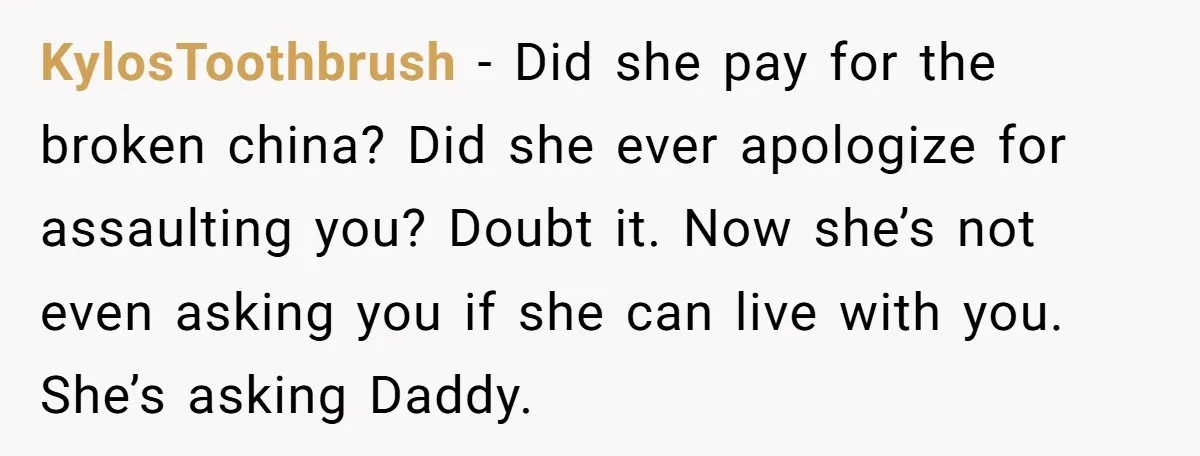 KylosToothbrush − Did she pay for the broken china? Did she ever apologize for assaulting you? Doubt it. Now she’s not even asking you if she can live with you....