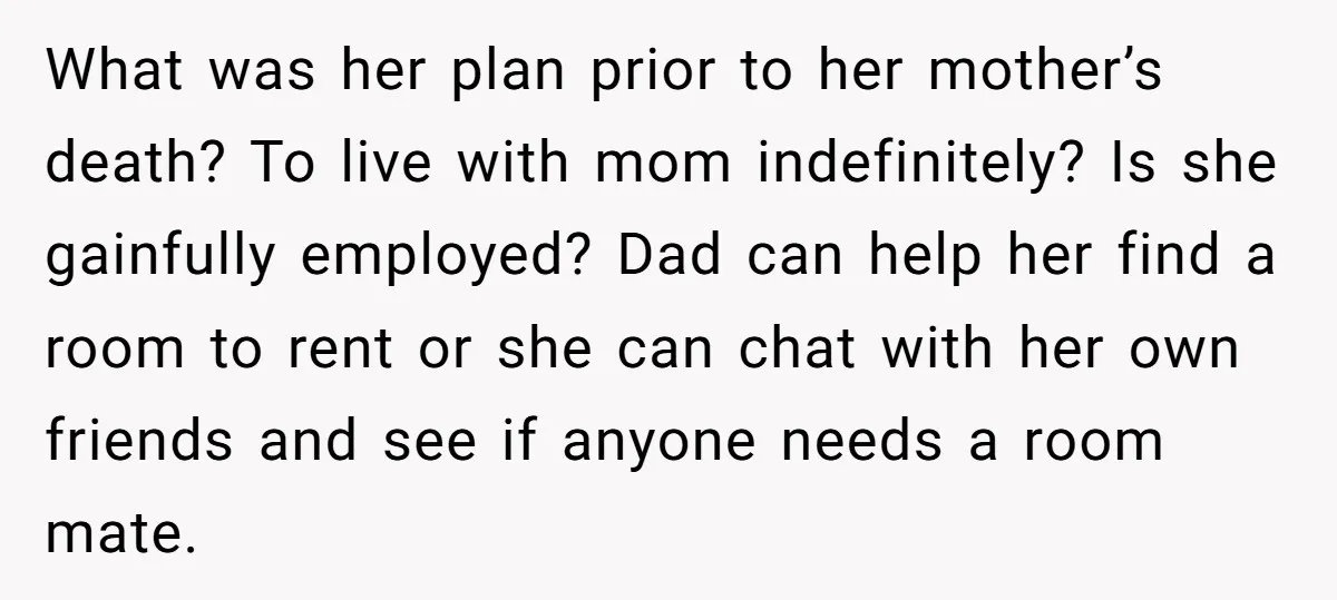 What was her plan prior to her mother’s death? To live with mom indefinitely? Is she gainfully employed? Dad can help her find a room to rent or she can...