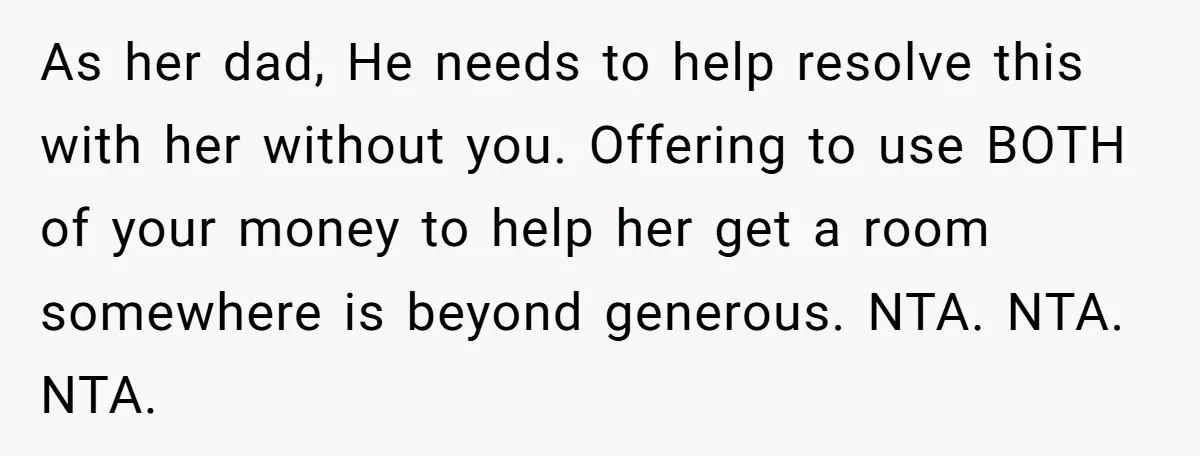 As her dad, He needs to help resolve this with her without you. Offering to use BOTH of your money to help her get a room somewhere is beyond generous....