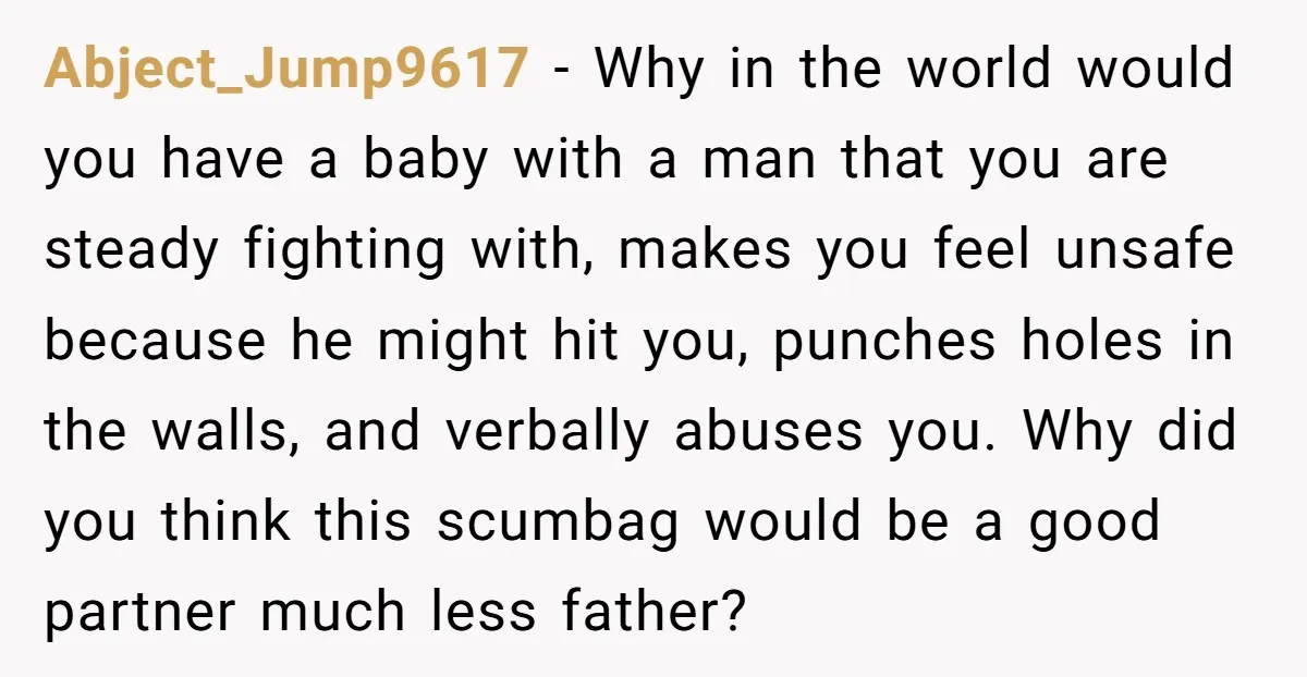 Abject_Jump9617 - Why in the world would you have a baby with a man that you are steady fighting with, makes you feel unsafe because he might hit you, punches...