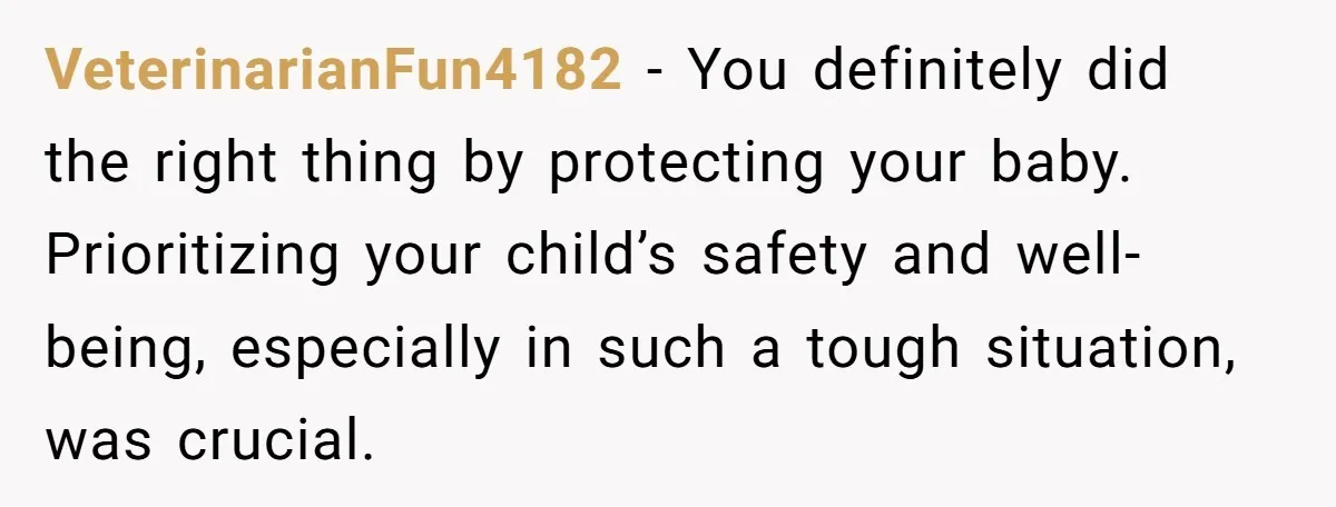 VeterinarianFun4182 - You definitely did the right thing by protecting your baby. Prioritizing your child’s safety and well-being, especially in such a tough situation, was crucial.