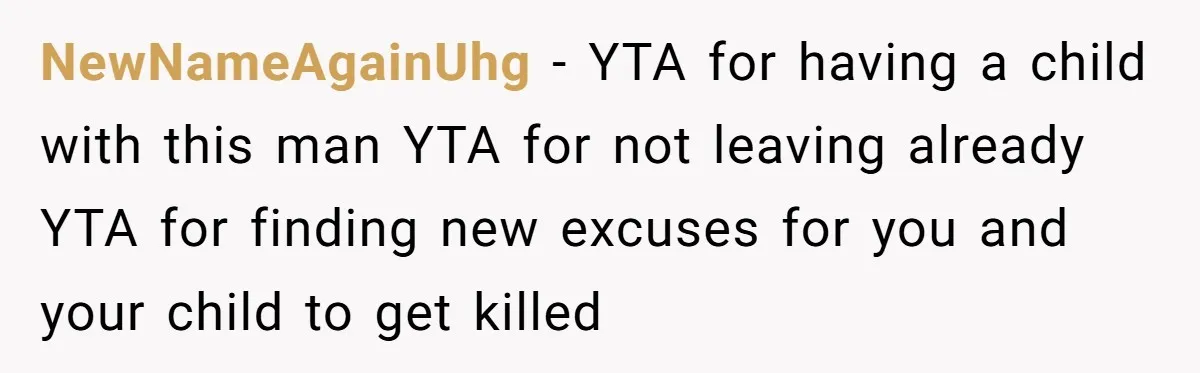 NewNameAgainUhg - YTA for having a child with this man YTA for not leaving already YTA for finding new excuses for you and your child to get killed