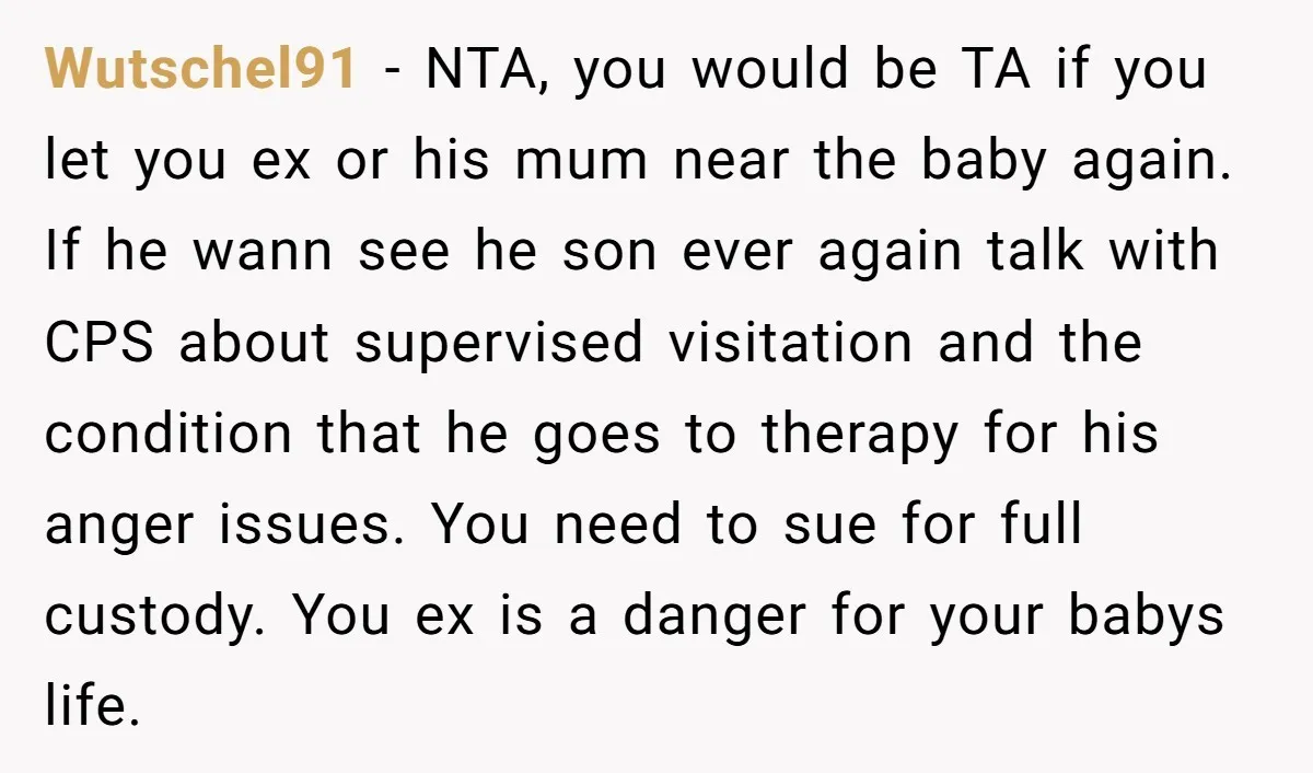 Wutschel91 - NTA, you would be TA if you let you ex or his mum near the baby again. If he wann see he son ever again talk with CPS...